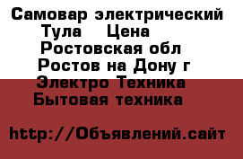 Самовар электрический “Тула“ › Цена ­ 800 - Ростовская обл., Ростов-на-Дону г. Электро-Техника » Бытовая техника   